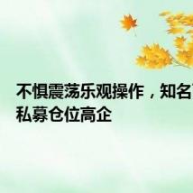 不惧震荡乐观操作,知名百亿级私募仓位高企