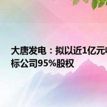 大唐发电：拟以近1亿元收购目标公司95%股权