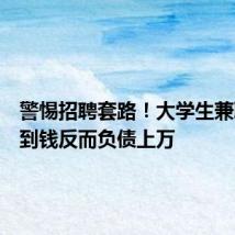 警惕招聘套路!大学生兼职没赚到钱反而负债上万