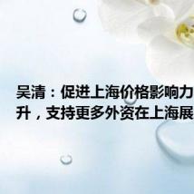 吴清:促进上海价格影响力不断提升,支持更多外资在上海展业
