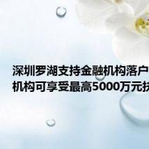 深圳罗湖支持金融机构落户:持牌机构可享受最高5000万元扶持