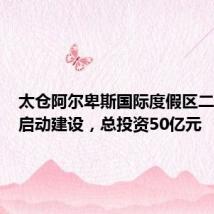 太仓阿尔卑斯国际度假区二期项目启动建设,总投资50亿元
