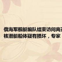 俄海军舰艇编队结束访问离开古巴，核潜艇船体疑有损坏，专家