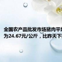 全国农产品批发市场猪肉平均价格为24.67元/公斤,比昨天下降0.5%
