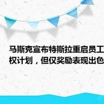 马斯克宣布特斯拉重启员工股票期权计划,但仅奖励表现出色者
