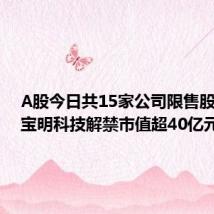 A股今日共15家公司限售股解禁,宝明科技解禁市值超40亿元