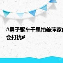 #男子驱车千里拍姜萍家自称不会打扰#