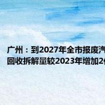 广州：到2027年全市报废汽车规范回收拆解量较2023年增加2倍