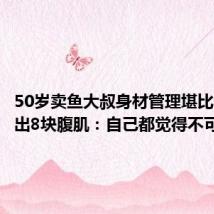 50岁卖鱼大叔身材管理堪比明星 练出8块腹肌:自己都觉得不可思议