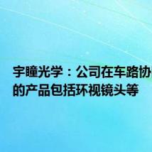 宇瞳光学：公司在车路协同方面的产品包括环视镜头等