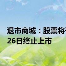 退市商城：股票将于6月26日终止上市