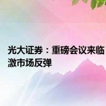 光大证券:重磅会议来临 或将刺激市场反弹