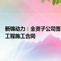 新锦动力：全资子公司签署建设工程施工合同