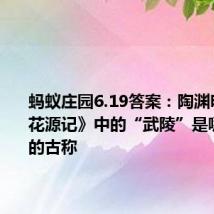 蚂蚁庄园6.19答案:陶渊明的《桃花源记》中的“武陵”是哪个城市的古称