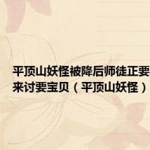 平顶山妖怪被降后师徒正要上路谁来讨要宝贝（平顶山妖怪）