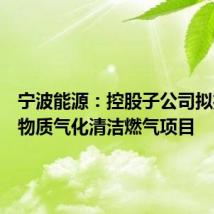宁波能源：控股子公司拟投建生物质气化清洁燃气项目