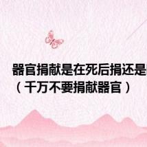 器官捐献是在死后捐还是临死前（千万不要捐献器官）