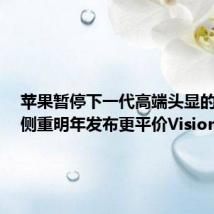 苹果暂停下一代高端头显的研发,侧重明年发布更平价Vision Pro