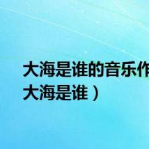 大海是谁的音乐作品（大海是谁）