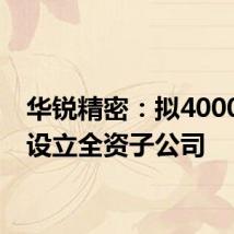 华锐精密:拟4000万元设立全资子公司