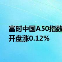 富时中国A50指数期货开盘涨0.12%