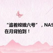 “追着嫦娥六号”，NASA首次在月背拍到！