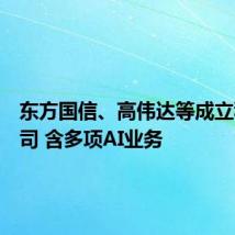 东方国信、高伟达等成立科技公司 含多项AI业务