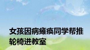 女孩因病瘫痪同学帮推轮椅进教室