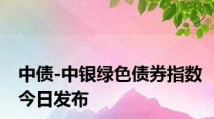 中债-中银绿色债券指数今日发布