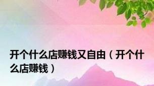 开个什么店赚钱又自由（开个什么店赚钱）