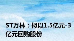 ST万林：拟以1.5亿元-3亿元回购股份