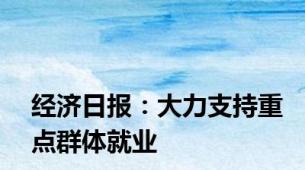 经济日报：大力支持重点群体就业