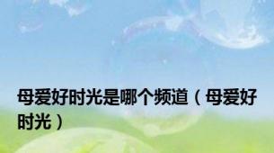 母爱好时光是哪个频道（母爱好时光）