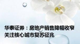 华泰证券：房地产销售降幅收窄 关注核心城市复苏征兆