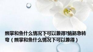 熊掌和鱼什么情况下可以兼得?脑筋急转弯（熊掌和鱼什么情况下可以兼得）