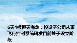 6天4板恒天海龙：投设子公司从事飞行控制系统研发目前处于设立阶段