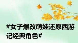#女子爆改萌娃还原西游记经典角色#
