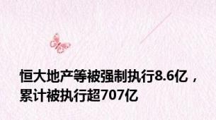 恒大地产等被强制执行8.6亿，累计被执行超707亿