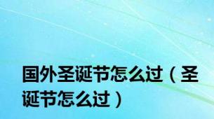 国外圣诞节怎么过（圣诞节怎么过）
