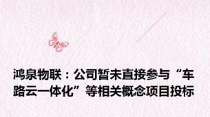 鸿泉物联：公司暂未直接参与“车路云一体化”等相关概念项目投标