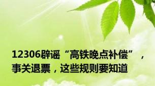 12306辟谣“高铁晚点补偿”，事关退票，这些规则要知道