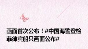 画面首次公布！#中国海警登检菲律宾船只画面公布#