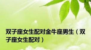 双子座女生配对金牛座男生（双子座女生配对）