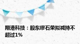 翔港科技：股东缪石荣拟减持不超过1%