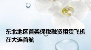 东北地区首架保税融资租赁飞机在大连首航