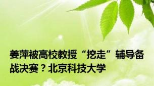 姜萍被高校教授“挖走”辅导备战决赛？北京科技大学