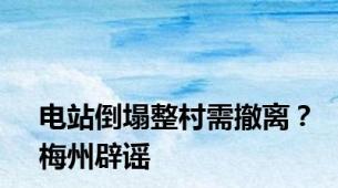 电站倒塌整村需撤离？梅州辟谣