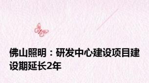 佛山照明：研发中心建设项目建设期延长2年