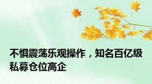 不惧震荡乐观操作，知名百亿级私募仓位高企