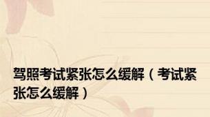 驾照考试紧张怎么缓解（考试紧张怎么缓解）